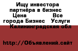 Ищу инвестора-партнёра в бизнес › Цена ­ 500 000 - Все города Бизнес » Услуги   . Калининградская обл.